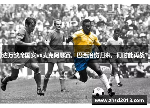 达万缺席国安vs麦克阿瑟赛，巴西治伤归来，何时能再战？